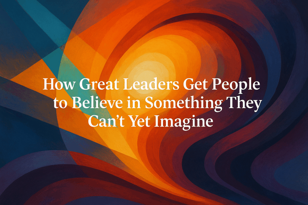 Got Leader How Great Leaders Get People to Believe in Something They Can’t Yet Imagine